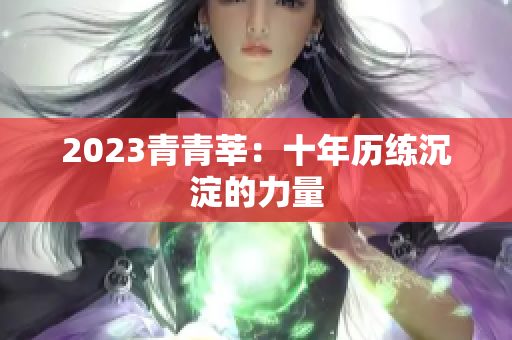 2023青青莘：十年历练沉淀的力量
