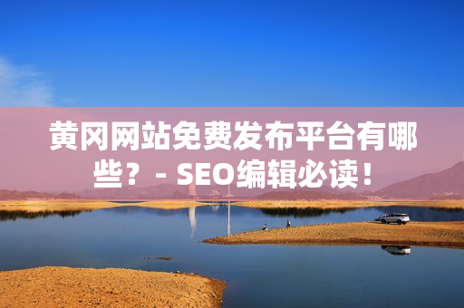 黄冈网站免费发布平台有哪些？- SEO编辑必读！