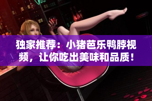 独家推荐：小猪芭乐鸭脖视频，让你吃出美味和品质！