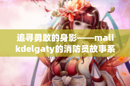 追寻勇敢的身影——malikdelgaty的消防员故事系列