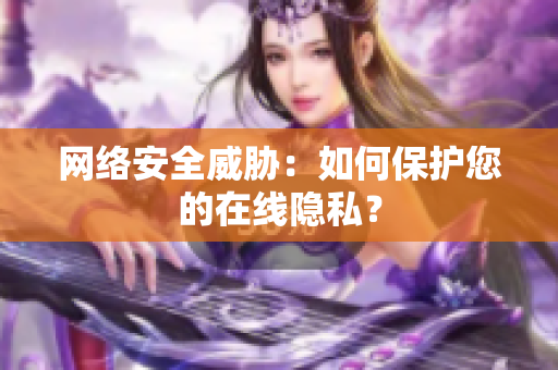 网络安全威胁：如何保护您的在线隐私？
