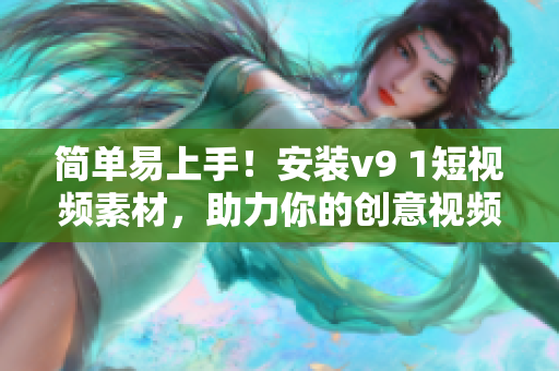 简单易上手！安装v9 1短视频素材，助力你的创意视频制作
