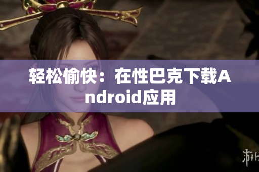 轻松愉快：在性巴克下载Android应用
