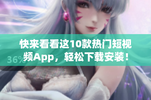 快来看看这10款热门短视频App，轻松下载安装！