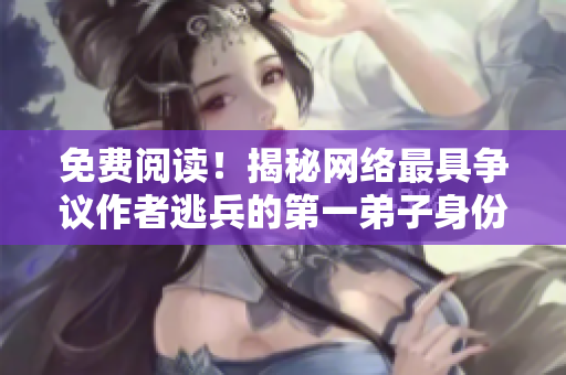 免费阅读！揭秘网络最具争议作者逃兵的第一弟子身份
