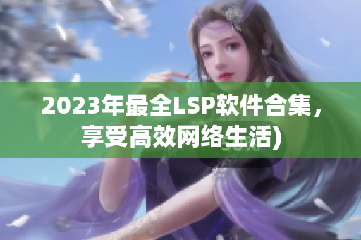 2023年最全LSP软件合集，享受高效网络生活)