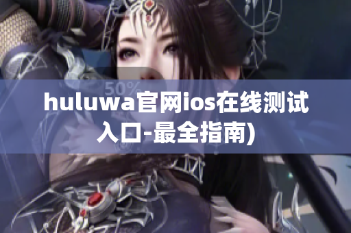 huluwa官网ios在线测试入口-最全指南)
