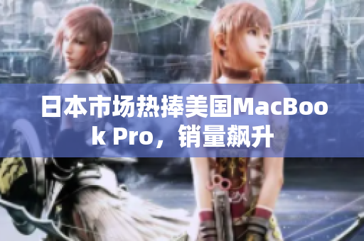 日本市场热捧美国MacBook Pro，销量飙升