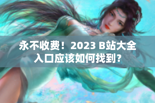 永不收费！2023 B站大全入口应该如何找到？