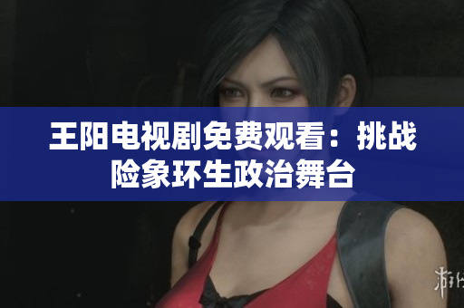 王阳电视剧免费观看：挑战险象环生政治舞台