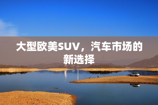 大型欧美SUV，汽车市场的新选择