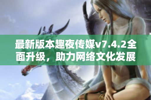 最新版本趣夜传媒v7.4.2全面升级，助力网络文化发展