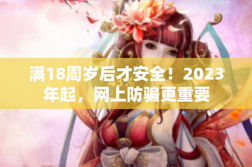 满18周岁后才安全！2023年起，网上防骗更重要