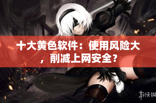 十大黄色软件：使用风险大，削减上网安全？