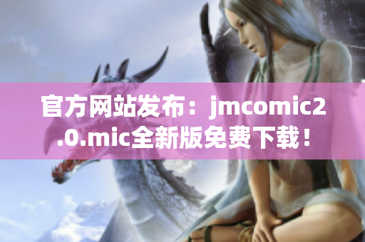 官方网站发布：jmcomic2.0.mic全新版免费下载！