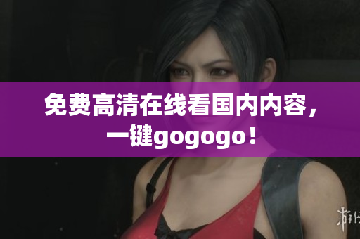 免费高清在线看国内内容，一键gogogo！
