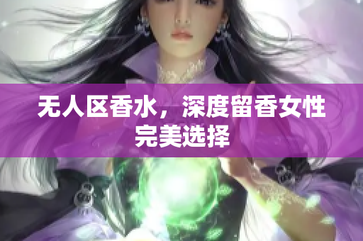 无人区香水，深度留香女性完美选择