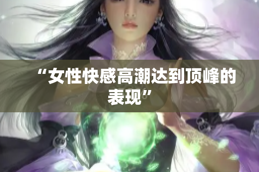 “女性快感高潮达到顶峰的表现”