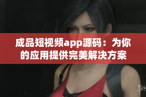 成品短视频app源码：为你的应用提供完美解决方案