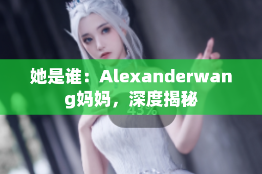 她是谁：Alexanderwang妈妈，深度揭秘