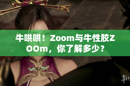 牛哄哄！Zoom与牛性胶ZOOm，你了解多少？