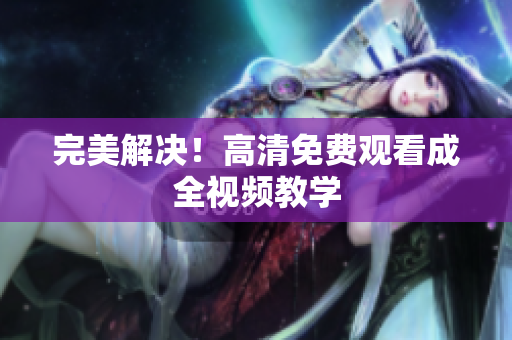 完美解决！高清免费观看成全视频教学
