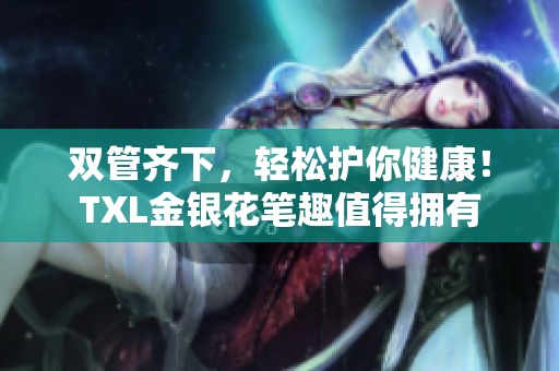 双管齐下，轻松护你健康！TXL金银花笔趣值得拥有
