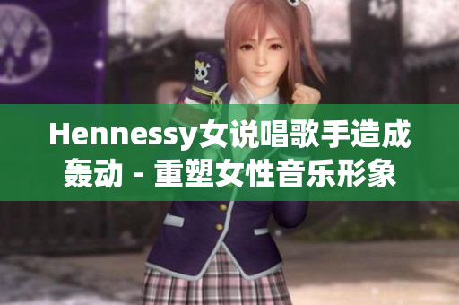 Hennessy女说唱歌手造成轰动 - 重塑女性音乐形象