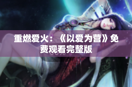 重燃爱火：《以爱为营》免费观看完整版