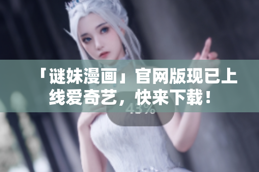 「谜妹漫画」官网版现已上线爱奇艺，快来下载！