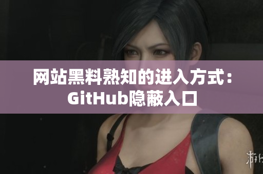 网站黑料熟知的进入方式：GitHub隐蔽入口