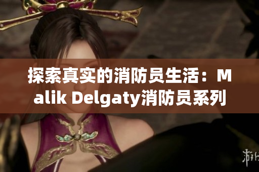 探索真实的消防员生活：Malik Delgaty消防员系列