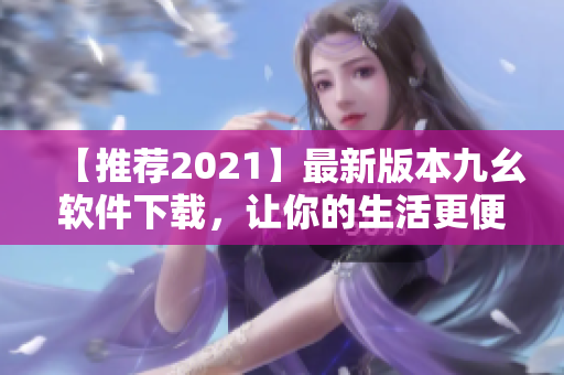 【推荐2021】最新版本九幺软件下载，让你的生活更便利！