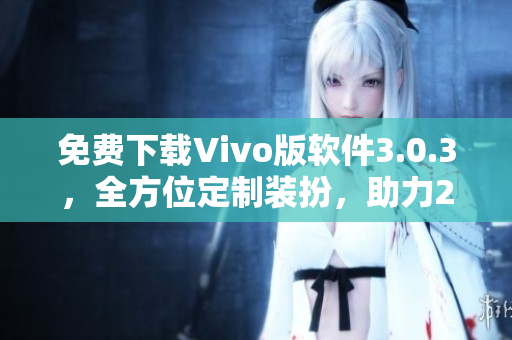 免费下载Vivo版软件3.0.3，全方位定制装扮，助力2023！