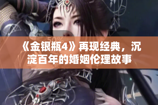 《金银瓶4》再现经典，沉淀百年的婚姻伦理故事