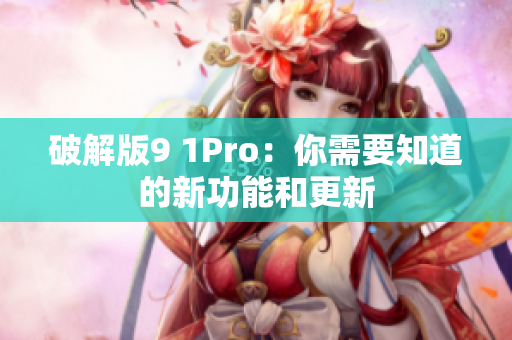 破解版9 1Pro：你需要知道的新功能和更新