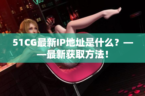 51CG最新IP地址是什么？——最新获取方法！