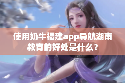 使用奶牛福建app导航湖南教育的好处是什么？