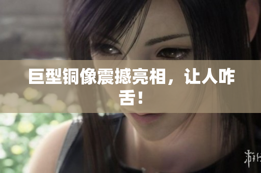 巨型铜像震撼亮相，让人咋舌！