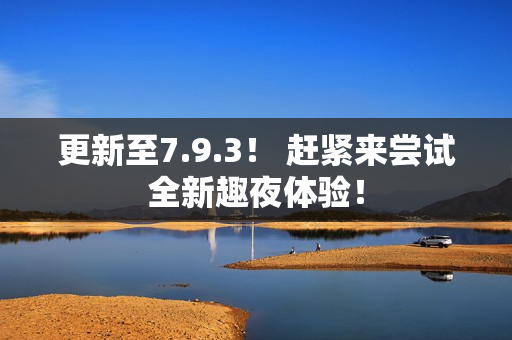 更新至7.9.3！ 赶紧来尝试全新趣夜体验！