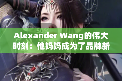Alexander Wang的伟大时刻：他妈妈成为了品牌新面孔