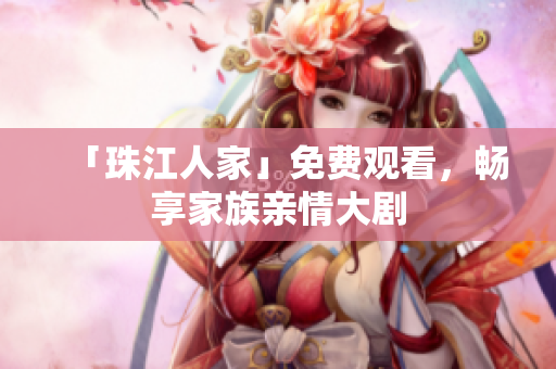 「珠江人家」免费观看，畅享家族亲情大剧