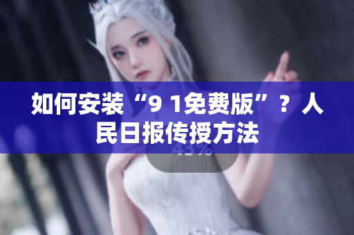 如何安装“9 1免费版”？人民日报传授方法