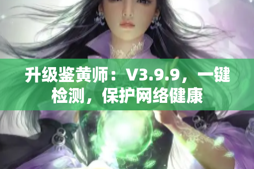 升级鉴黄师：V3.9.9，一键检测，保护网络健康