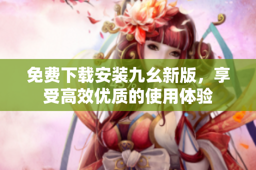 免费下载安装九幺新版，享受高效优质的使用体验