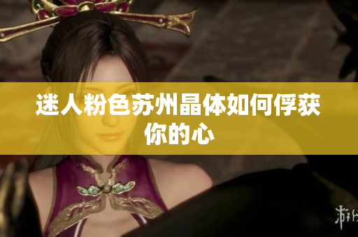 迷人粉色苏州晶体如何俘获你的心