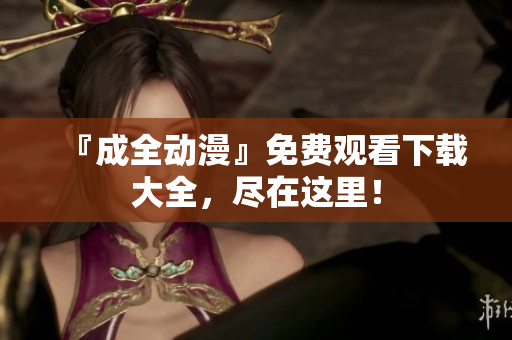 『成全动漫』免费观看下载大全，尽在这里！