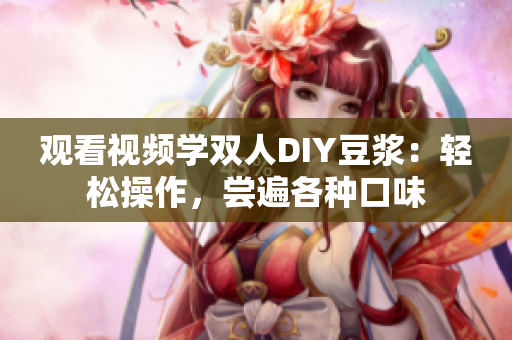 观看视频学双人DIY豆浆：轻松操作，尝遍各种口味