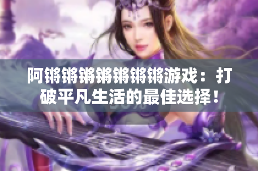 阿锵锵锵锵锵锵锵游戏：打破平凡生活的最佳选择！