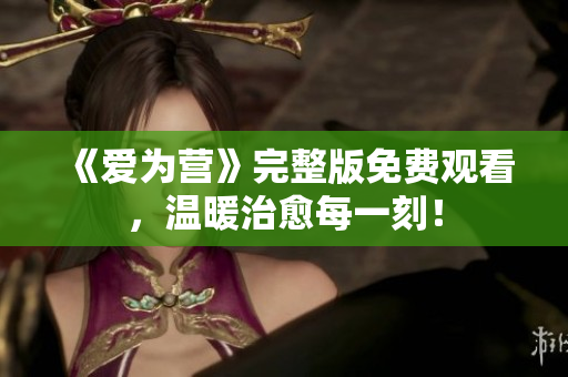 《爱为营》完整版免费观看，温暖治愈每一刻！